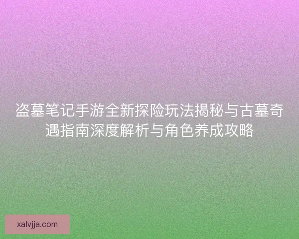 盗墓笔记手游全新探险玩法揭秘与古墓奇遇指南深度解析与角色养成攻略