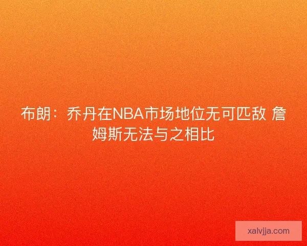 布朗：乔丹在NBA市场地位无可匹敌 詹姆斯无法与之相比