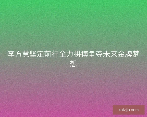 李方慧坚定前行全力拼搏争夺未来金牌梦想
