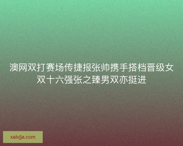 澳网双打赛场传捷报张帅携手搭档晋级女双十六强张之臻男双亦挺进