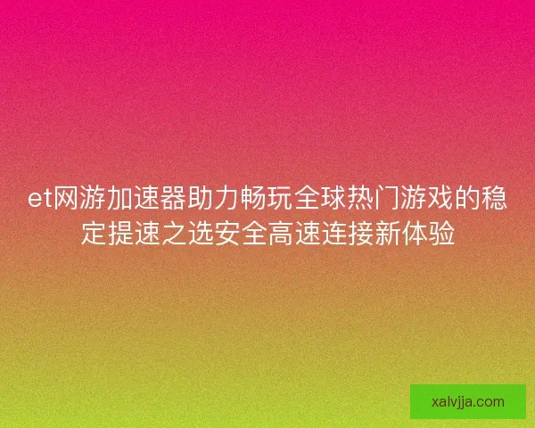 et网游加速器助力畅玩全球热门游戏的稳定提速之选安全高速连接新体验