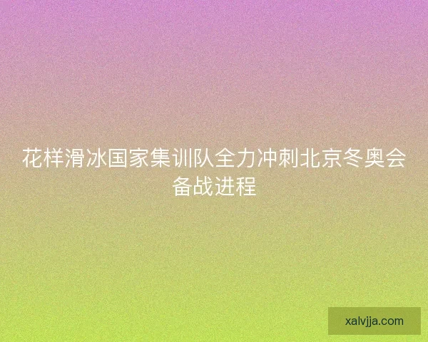 花样滑冰国家集训队全力冲刺北京冬奥会备战进程