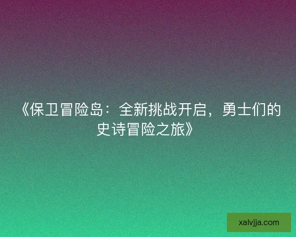 《保卫冒险岛：全新挑战开启，勇士们的史诗冒险之旅》