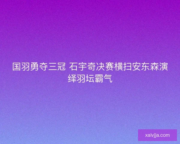 国羽勇夺三冠 石宇奇决赛横扫安东森演绎羽坛霸气