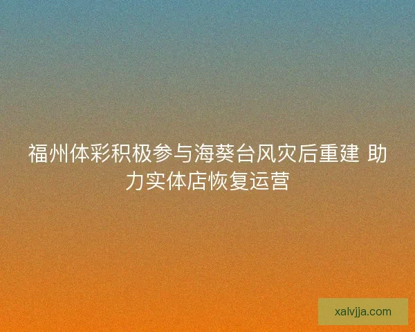 福州体彩积极参与海葵台风灾后重建 助力实体店恢复运营